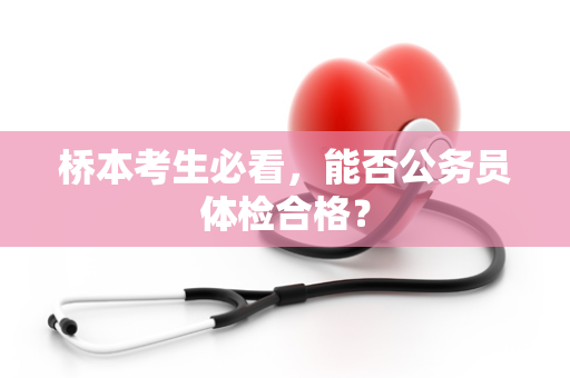 桥本考生必看，能否公务员体检合格？