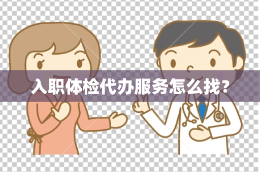 入职体检代办服务怎么找？