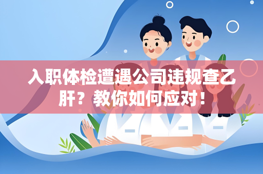 入职体检遭遇公司违规查乙肝？教你如何应对！