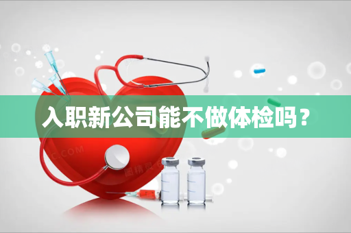 入职新公司能不做体检吗？