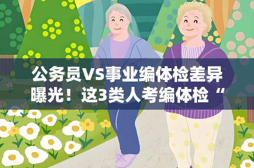 公务员VS事业编体检差异曝光！这3类人考编体检“绿灯”全开，上岸成功率飙升！