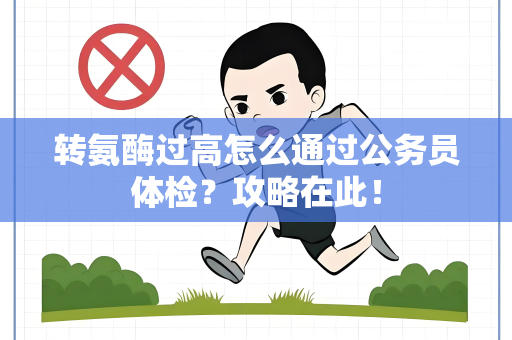 转氨酶过高怎么通过公务员体检？攻略在此！