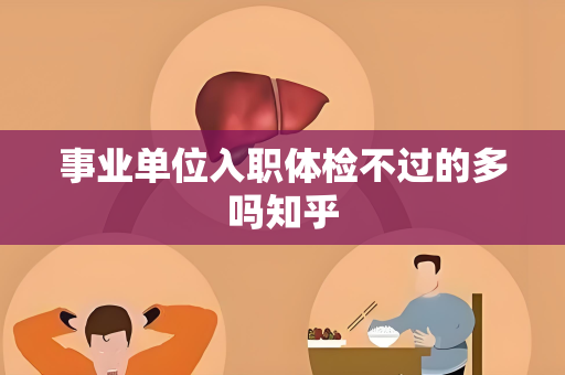 事业单位入职体检不过的多吗知乎