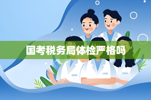 国考税务局体检严格吗