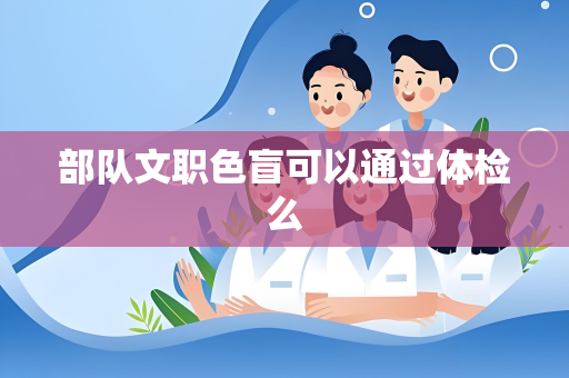 部队文职色盲可以通过体检么