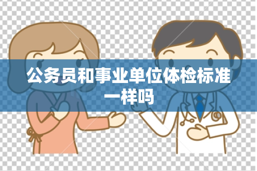 公务员和事业单位体检标准一样吗