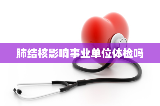 肺结核影响事业单位体检吗