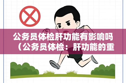公务员体检肝功能有影响吗 （公务员体检：肝功能的重要性与保护措）