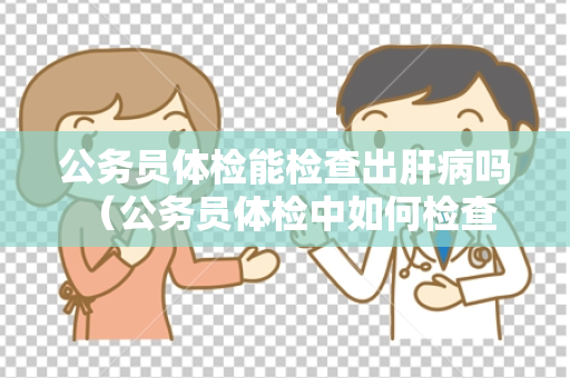 公务员体检能检查出肝病吗 （公务员体检中如何检查肝病？）