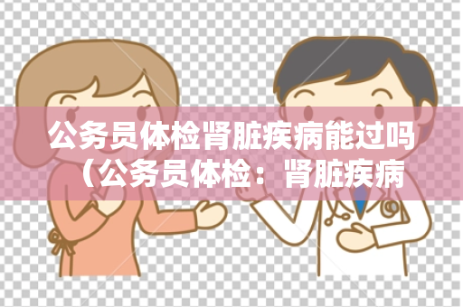 公务员体检肾脏疾病能过吗 （公务员体检：肾脏疾病是否能通过）