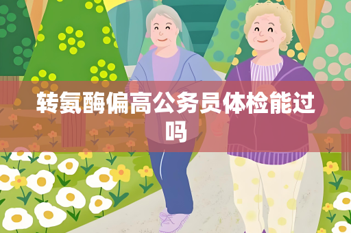 转氨酶偏高公务员体检能过吗