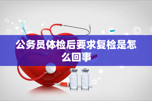 公务员体检后要求复检是怎么回事