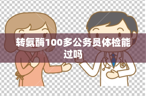 转氨酶100多公务员体检能过吗