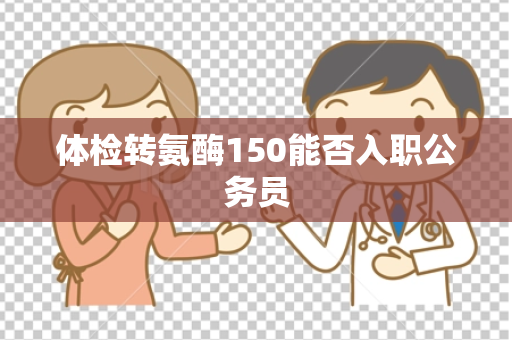体检转氨酶150能否入职公务员