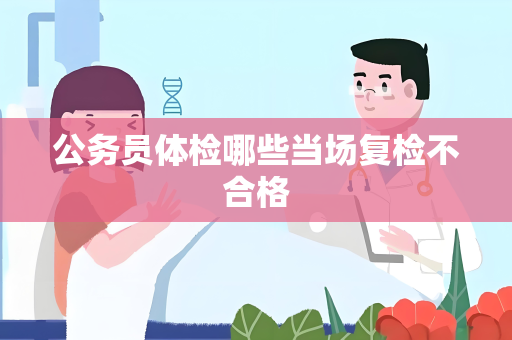 公务员体检哪些当场复检不合格