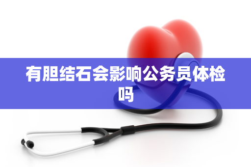有胆结石会影响公务员体检吗