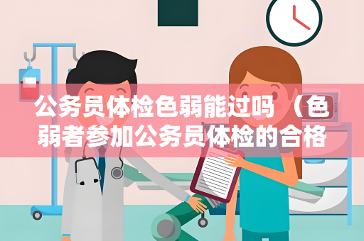公务员体检色弱能过吗 （色弱者参加公务员体检的合格与否）