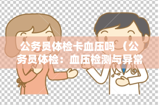 公务员体检卡血压吗 （公务员体检：血压检测与异常处理）