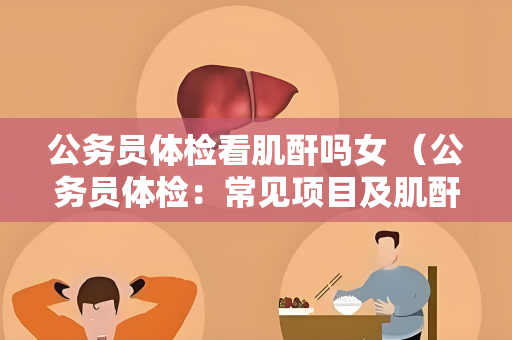 公务员体检看肌酐吗女 （公务员体检：常见项目及肌酐值检查建议）