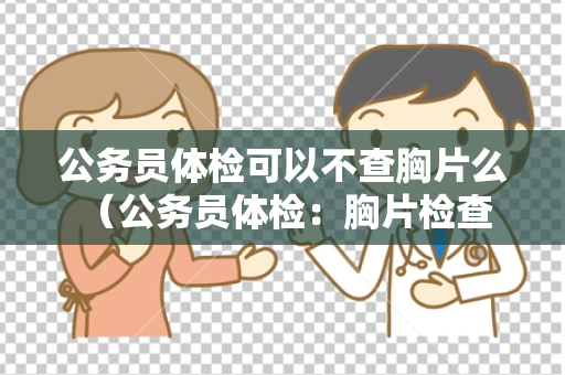 公务员体检可以不查胸片么 （公务员体检：胸片检查的必要性与建议）