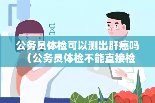 公务员体检可以测出肝癌吗 （公务员体检不能直接检测肝癌）