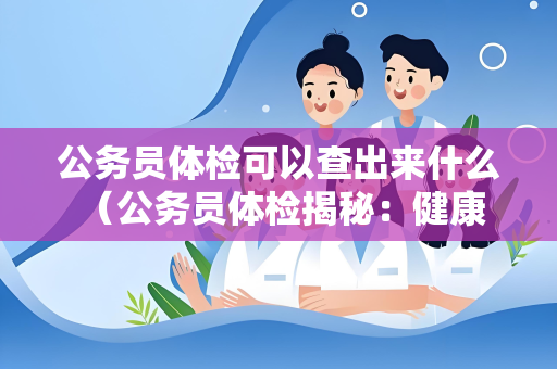 公务员体检可以查出来什么 （公务员体检揭秘：健康、疾）