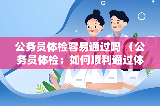 公务员体检容易通过吗 （公务员体检：如何顺利通过体检？）