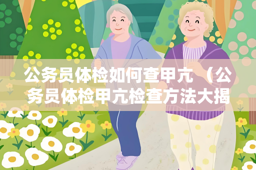 公务员体检如何查甲亢 （公务员体检甲亢检查方法大揭秘）