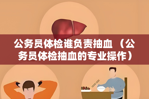 公务员体检谁负责抽血 （公务员体检抽血的专业操作）