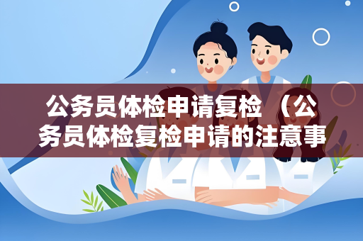 公务员体检申请复检 （公务员体检复检申请的注意事项）