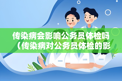 传染病会影响公务员体检吗 （传染病对公务员体检的影响）