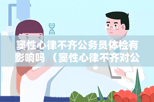 窦性心律不齐公务员体检有影响吗 （窦性心律不齐对公务员体检结果的影）