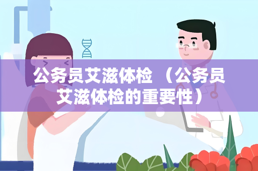 公务员艾滋体检 （公务员艾滋体检的重要性）