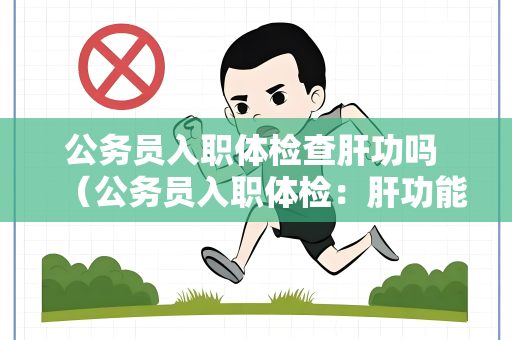 公务员入职体检查肝功吗 （公务员入职体检：肝功能检查的重要性）