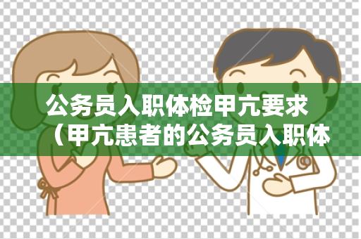 公务员入职体检甲亢要求 （甲亢患者的公务员入职体检挑）