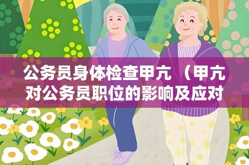 公务员身体检查甲亢 （甲亢对公务员职位的影响及应对措）