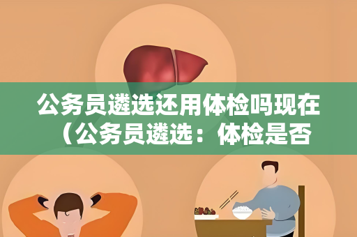 公务员遴选还用体检吗现在 （公务员遴选：体检是否还有必要？）