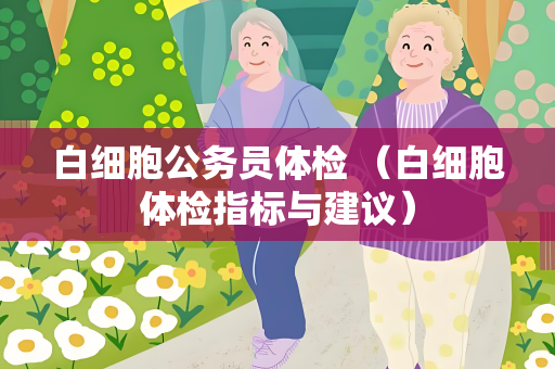 白细胞公务员体检 （白细胞体检指标与建议）