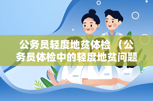 公务员轻度地贫体检 （公务员体检中的轻度地贫问题）