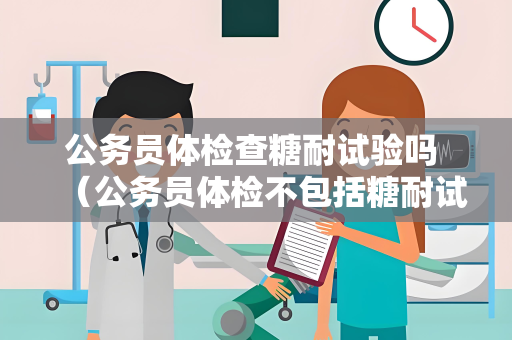 公务员体检查糖耐试验吗 （公务员体检不包括糖耐试验，但个人）