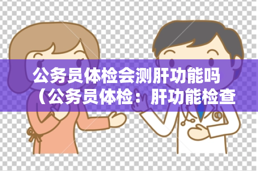 公务员体检会测肝功能吗 （公务员体检：肝功能检查的必要性）