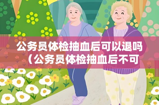 公务员体检抽血后可以退吗 （公务员体检抽血后不可退）