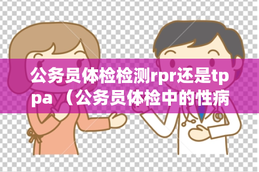 公务员体检检测rpr还是tppa （公务员体检中的性病检测方法对比）