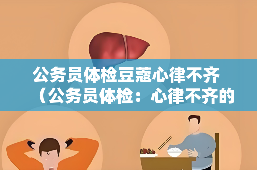 公务员体检豆蔻心律不齐 （公务员体检：心律不齐的重要判定标）