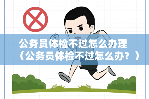 公务员体检不过怎么办理 （公务员体检不过怎么办？）