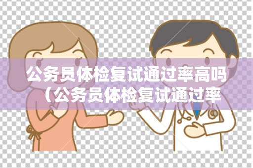 公务员体检复试通过率高吗 （公务员体检复试通过率高吗？）
