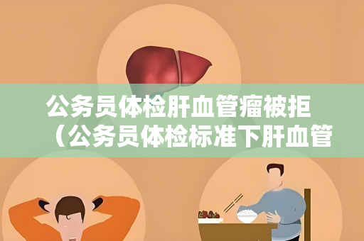 公务员体检肝血管瘤被拒 （公务员体检标准下肝血管瘤被视）