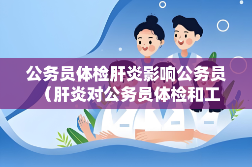 公务员体检肝炎影响公务员 （肝炎对公务员体检和工作的影响）