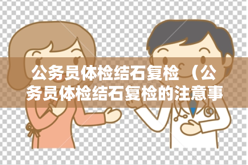 公务员体检结石复检 （公务员体检结石复检的注意事项）