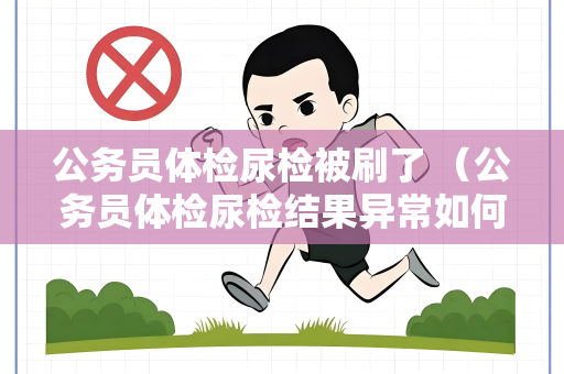 公务员体检尿检被刷了 （公务员体检尿检结果异常如何应对）